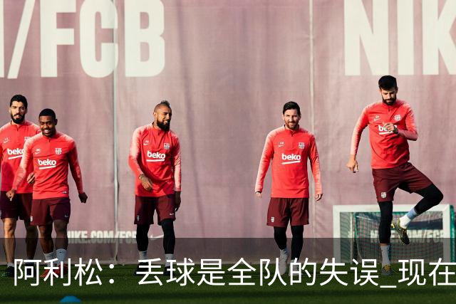 阿利松：丢球是全队的失误 现在我们必须专注于下一场比赛